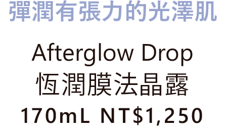 彈潤有張力的光澤肌 Afterglow Drop 恆潤膜法晶露 170mL NT$1,250