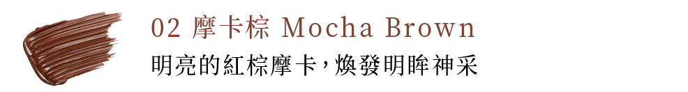 02 摩卡棕 Mocha Brown 明亮的紅棕摩卡，煥發明眸神采